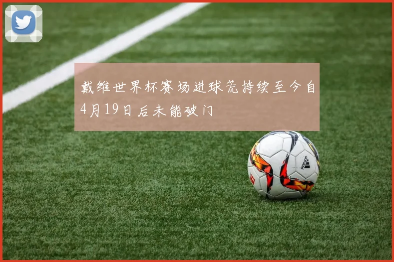 戴维世界杯赛场进球荒持续至今自4月19日后未能破门