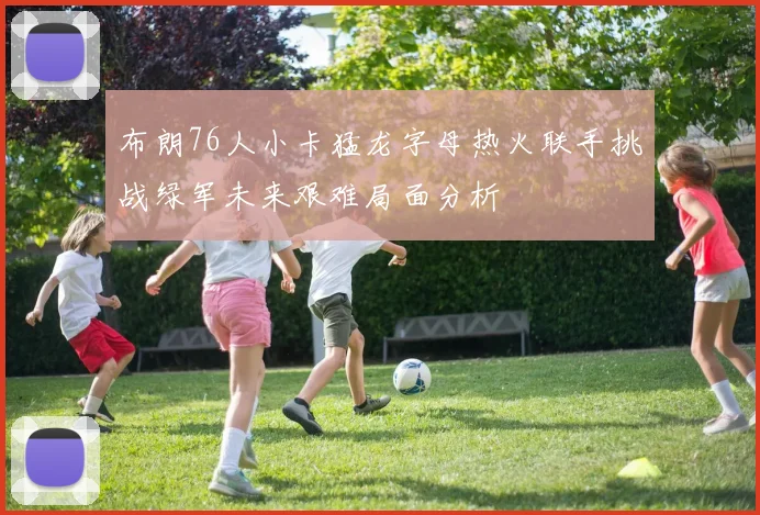 布朗76人小卡猛龙字母热火联手挑战绿军未来艰难局面分析