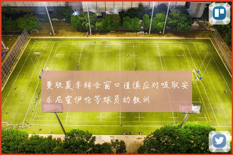 曼联夏季转会窗口谨慎应对吸取安东尼霍伊伦等球员的教训