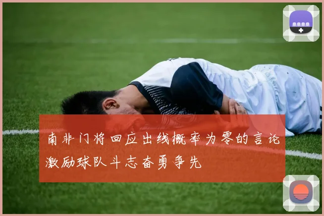 南非门将回应出线概率为零的言论激励球队斗志奋勇争先