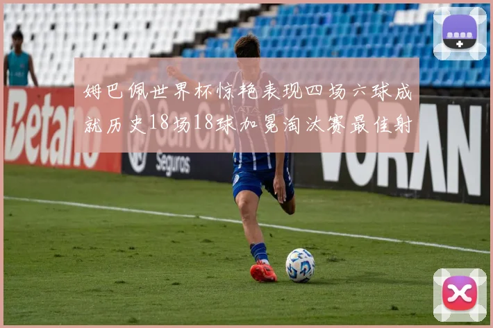 姆巴佩世界杯惊艳表现四场六球成就历史18场18球加冕淘汰赛最佳射手