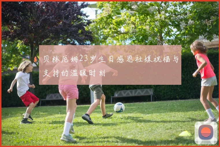 贝林厄姆23岁生日感恩社媒祝福与支持的温暖时刻