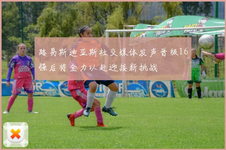 路易斯迪亚斯社交媒体发声晋级16强后将全力以赴迎接新挑战