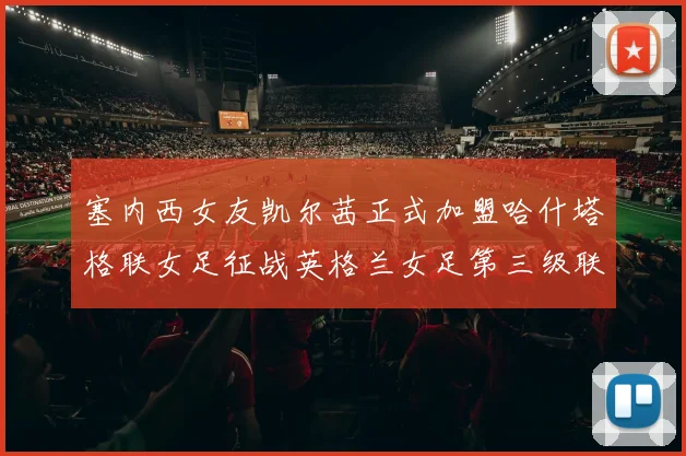 塞内西女友凯尔茜正式加盟哈什塔格联女足征战英格兰女足第三级联赛